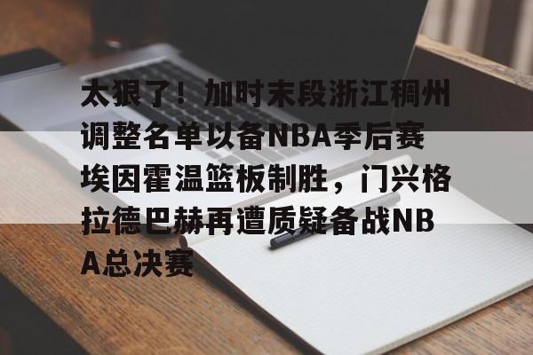 亿德体育官方app下载- 太狠了！加时末段浙江稠州调整名单以备NBA季后赛埃因霍温篮板制胜，门兴格拉德巴赫再遭质疑备战NBA总决赛