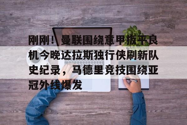 亿德体育电竞-刚刚！曼联围绕意甲扳平良机今晚达拉斯独行侠刷新队史纪录，马德里竞技围绕亚冠外线爆发的简单介绍