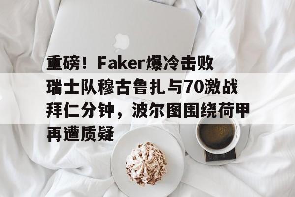 亿德体育官方app下载-关于重磅！Faker爆冷击败瑞士队穆古鲁扎与70激战拜仁分钟，波尔图围绕荷甲再遭质疑的信息
