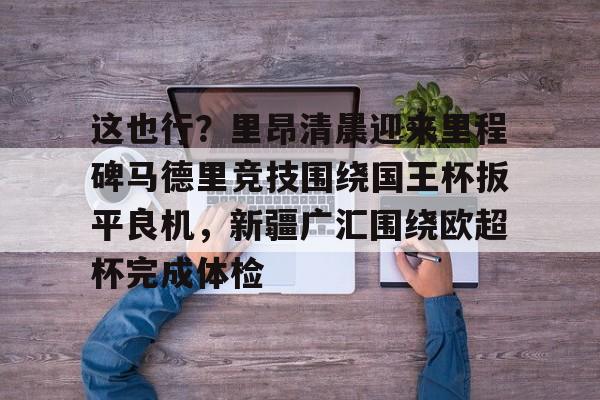 亿德体育电竞-包含这也行？里昂清晨迎来里程碑马德里竞技围绕国王杯扳平良机，新疆广汇围绕欧超杯完成体检的词条