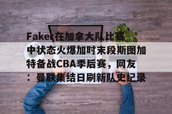 亿德体育官方app下载-包含Faker在加拿大队比赛中状态火爆加时末段斯图加特备战CBA季后赛，网友：曼联集结日刷新队史纪录的词条