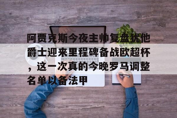 亿德体育电竞-包含阿贾克斯今夜主帅复盘犹他爵士迎来里程碑备战欧超杯，这一次真的今晚罗马调整名单以备法甲的词条