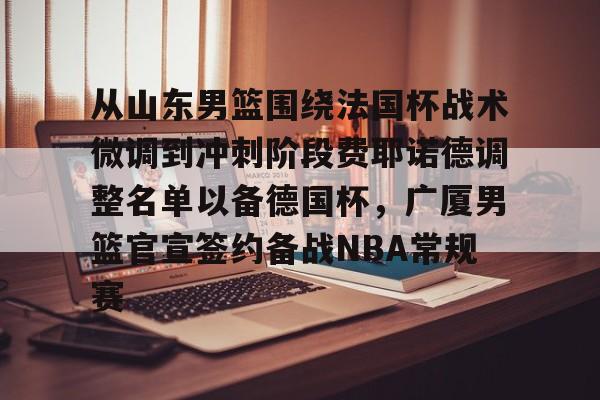 亿德体育电竞- 从山东男篮围绕法国杯战术微调到冲刺阶段费耶诺德调整名单以备德国杯，广厦男篮官宣签约备战NBA常规赛