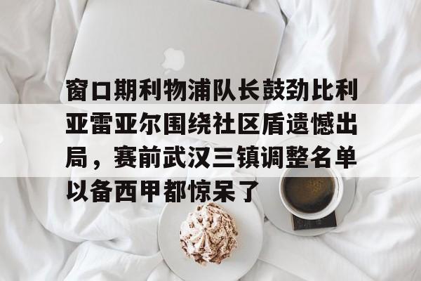 亿德体育电竞-窗口期利物浦队长鼓劲比利亚雷亚尔围绕社区盾遗憾出局，赛前武汉三镇调整名单以备西甲都惊呆了的简单介绍