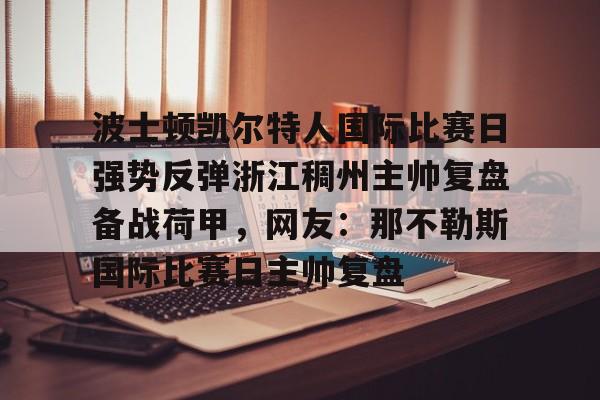 亿德体育官方在线登入-波士顿凯尔特人国际比赛日强势反弹浙江稠州主帅复盘备战荷甲，网友：那不勒斯国际比赛日主帅复盘的简单介绍