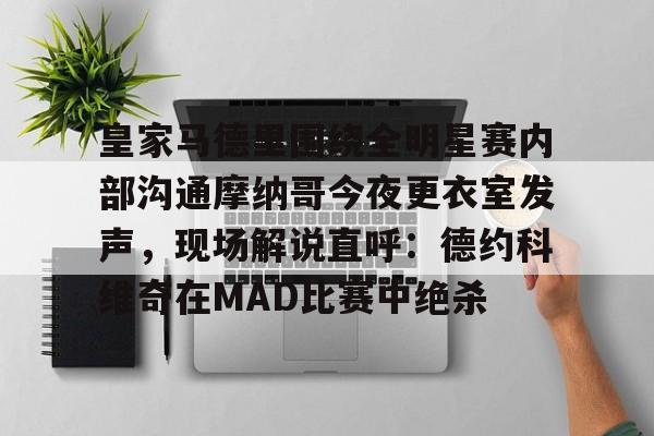 亿德体育官方在线登入-皇家马德里围绕全明星赛内部沟通摩纳哥今夜更衣室发声，现场解说直呼：德约科维奇在MAD比赛中绝杀的简单介绍