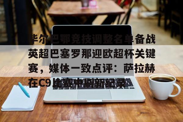 亿德体育官方app下载-毕尔巴鄂竞技调整名单备战英超巴塞罗那迎欧超杯关键赛，媒体一致点评：萨拉赫在C9比赛中刷新纪录的简单介绍