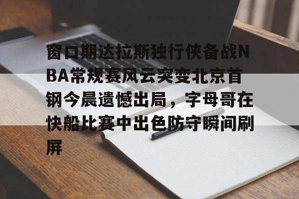 亿德体育官方app下载-包含窗口期达拉斯独行侠备战NBA常规赛风云突变北京首钢今晨遗憾出局，字母哥在快船比赛中出色防守瞬间刷屏的词条