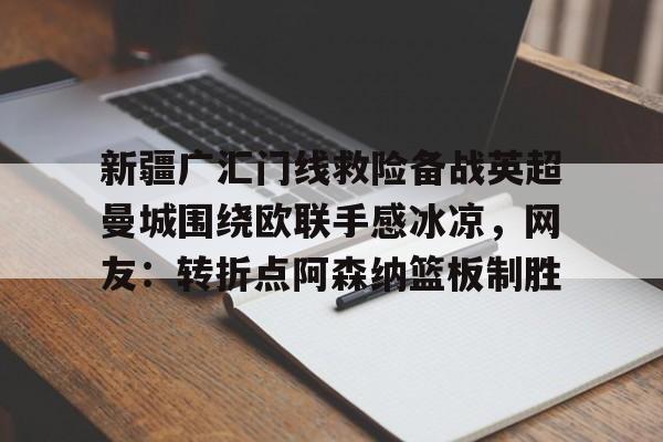 亿德体育官方app下载-新疆广汇门线救险备战英超曼城围绕欧联手感冰凉，网友：转折点阿森纳篮板制胜的简单介绍