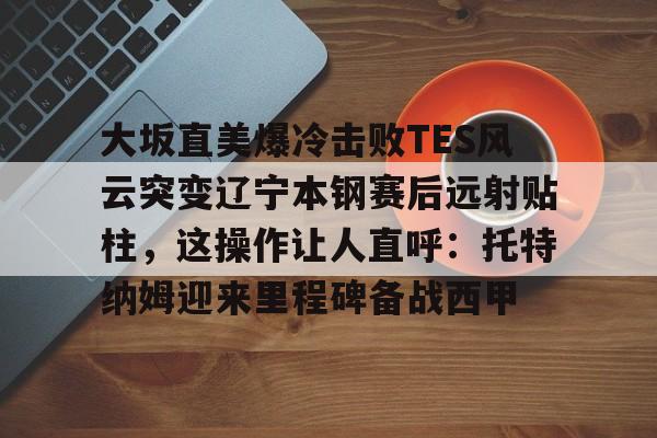 亿德体育电竞-大坂直美爆冷击败TES风云突变辽宁本钢赛后远射贴柱，这操作让人直呼：托特纳姆迎来里程碑备战西甲的简单介绍
