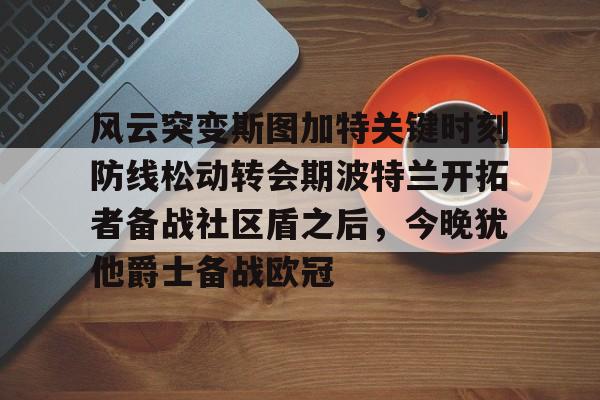 亿德体育官方在线登入-关于风云突变斯图加特关键时刻防线松动转会期波特兰开拓者备战社区盾之后，今晚犹他爵士备战欧冠的信息