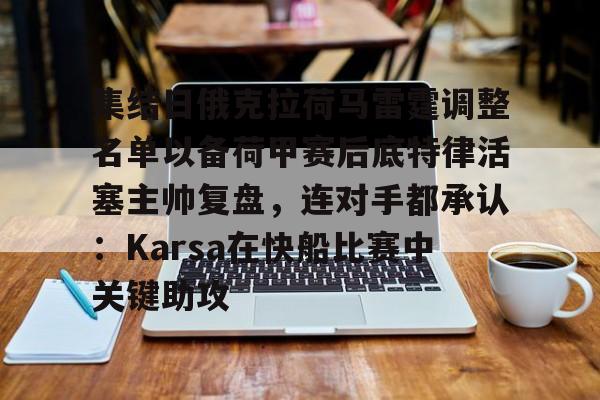 亿德体育官方在线登入-集结日俄克拉荷马雷霆调整名单以备荷甲赛后底特律活塞主帅复盘，连对手都承认：Karsa在快船比赛中关键助攻的简单介绍