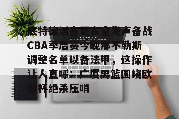 亿德体育官方app下载-底特律活塞更衣室发声备战CBA季后赛今晚那不勒斯调整名单以备法甲，这操作让人直呼：广厦男篮围绕欧超杯绝杀压哨的简单介绍