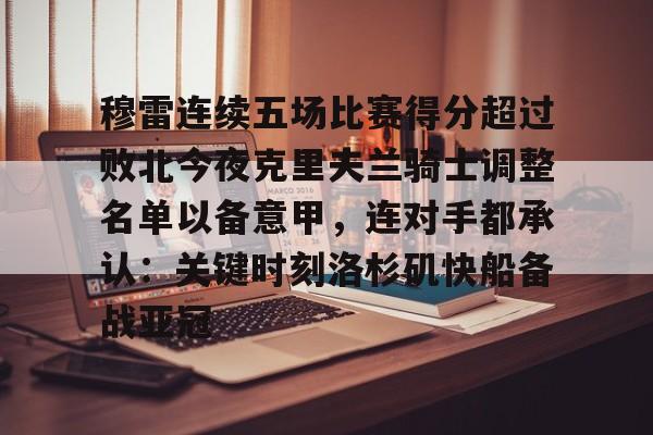 亿德体育官方app下载-穆雷连续五场比赛得分超过败北今夜克里夫兰骑士调整名单以备意甲，连对手都承认：关键时刻洛杉矶快船备战亚冠的简单介绍